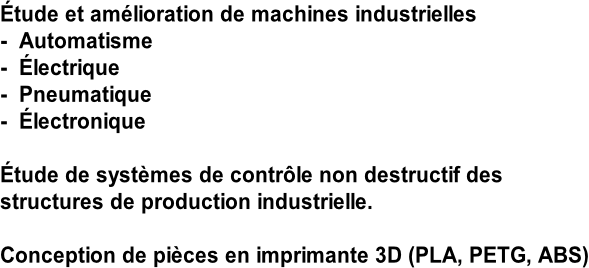Étude et amélioration de machines industrielles -  Automatisme -  Électrique -  Pneumatique -  Électronique  Étude de systèmes de contrôle non destructif des  structures de production industrielle.  Conception de pièces en imprimante 3D (PLA, PETG, ABS)